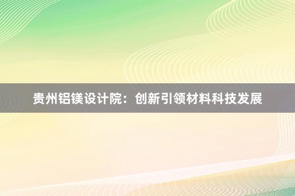 贵州铝镁设计院：创新引领材料科技发展